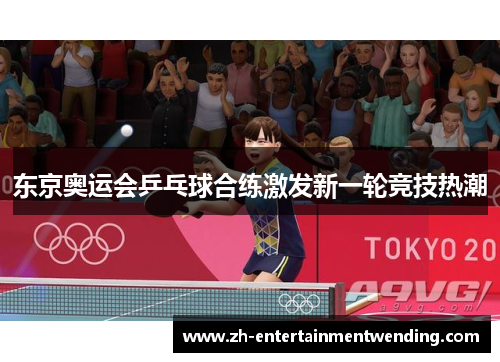东京奥运会乒乓球合练激发新一轮竞技热潮